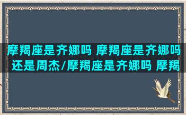 摩羯座是齐娜吗 摩羯座是齐娜吗还是周杰/摩羯座是齐娜吗 摩羯座是齐娜吗还是周杰-我的网站